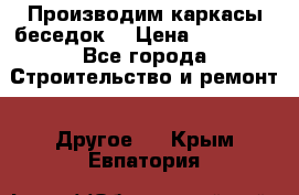 Производим каркасы беседок. › Цена ­ 22 000 - Все города Строительство и ремонт » Другое   . Крым,Евпатория